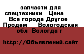запчасти для спецтехники › Цена ­ 1 - Все города Другое » Продам   . Вологодская обл.,Вологда г.